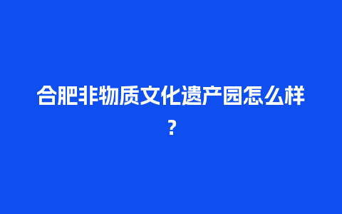 合肥非物质文化遗产园怎么样？