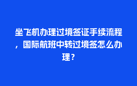 坐飞机办理过境签证手续流程，国际航班中转过境签怎么办理？