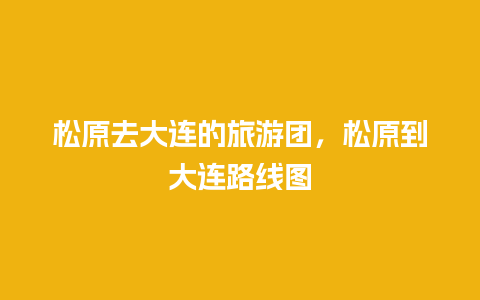 松原去大连的旅游团，松原到大连路线图