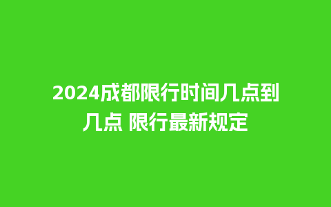 2024成都限行时间几点到几点 限行最新规定