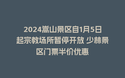 2024嵩山景区自1月5日起宗教场所暂停开放 少林景区门票半价优惠