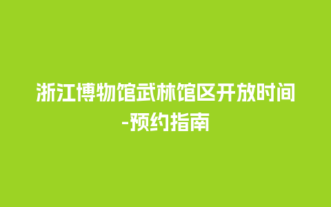 浙江博物馆武林馆区开放时间-预约指南