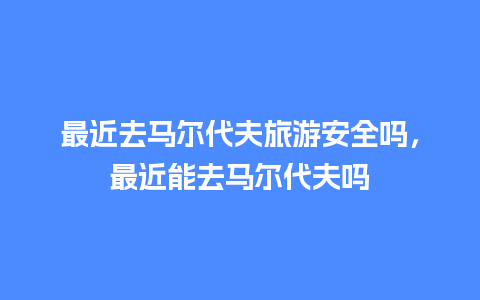 最近去马尔代夫旅游安全吗，最近能去马尔代夫吗