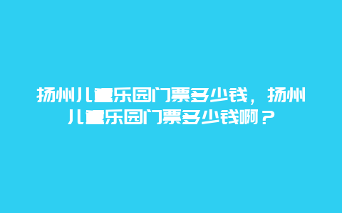 扬州儿童乐园门票多少钱，扬州儿童乐园门票多少钱啊？