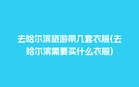 去哈尔滨旅游带几套衣服(去哈尔滨需要买什么衣服)