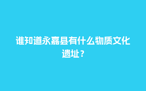 谁知道永嘉县有什么物质文化遗址？