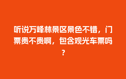 听说万峰林景区景色不错，门票贵不贵啊，包含观光车票吗？