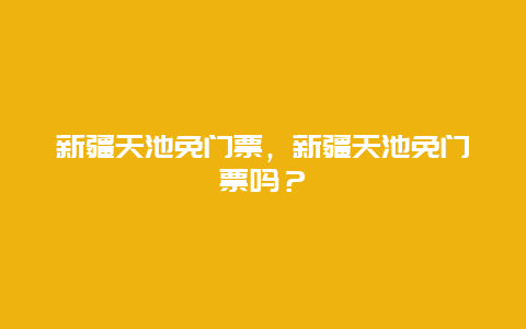 新疆天池免门票，新疆天池免门票吗？