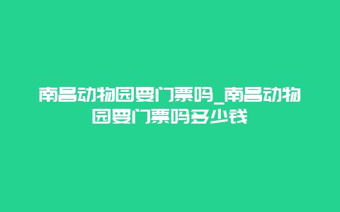 南昌动物园要门票吗_南昌动物园要门票吗多少钱