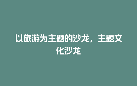 以旅游为主题的沙龙，主题文化沙龙