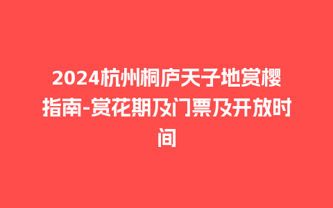 2024杭州桐庐天子地赏樱指南-赏花期及门票及开放时间