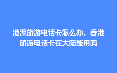 港澳旅游电话卡怎么办，香港旅游电话卡在大陆能用吗