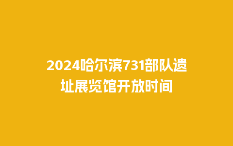 2024哈尔滨731部队遗址展览馆开放时间