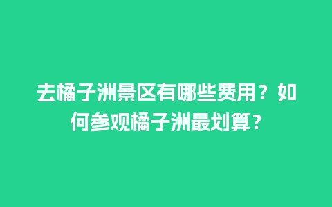 去橘子洲景区有哪些费用？如何参观橘子洲最划算？