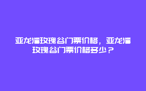 亚龙湾玫瑰谷门票价格，亚龙湾玫瑰谷门票价格多少？