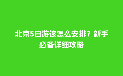 北京5日游该怎么安排？新手必备详细攻略