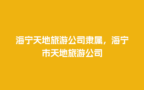 海宁天地旅游公司隶属，海宁市天地旅游公司