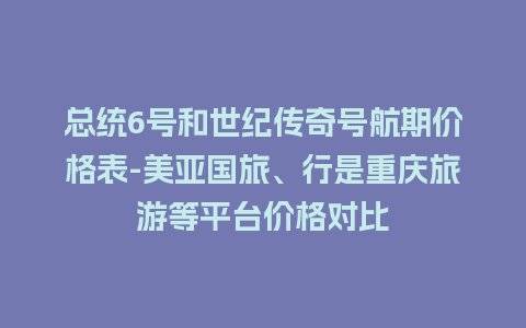 总统6号和世纪传奇号航期价格表-美亚国旅、行是重庆旅游等平台价格对比