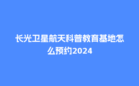 长光卫星航天科普教育基地怎么预约2024