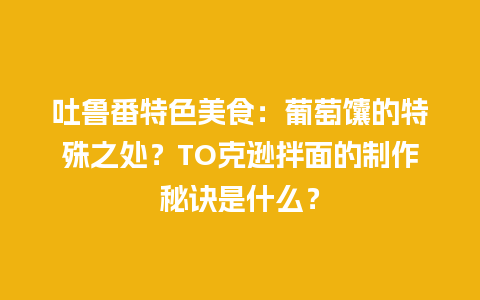 吐鲁番特色美食：葡萄馕的特殊之处？TO克逊拌面的制作秘诀是什么？