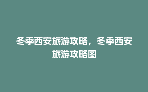 冬季西安旅游攻略，冬季西安旅游攻略图