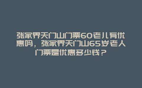 张家界天门山门票60老儿有优惠吗，张家界天门山65岁老人门票是优惠多少钱？