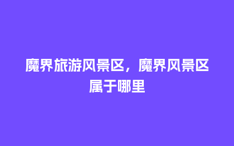 魔界旅游风景区，魔界风景区属于哪里