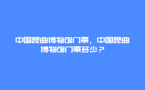 中国昆曲博物馆门票，中国昆曲博物馆门票多少？