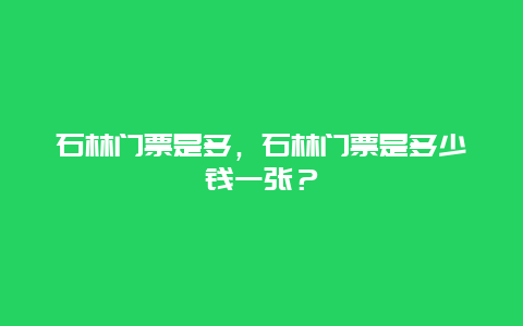 石林门票是多，石林门票是多少钱一张？