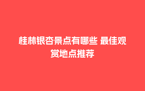 桂林银杏景点有哪些 最佳观赏地点推荐