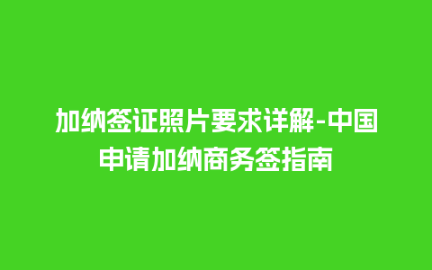 加纳签证照片要求详解-中国申请加纳商务签指南