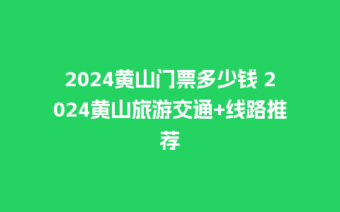 2024黄山门票多少钱 2024黄山旅游交通+线路推荐