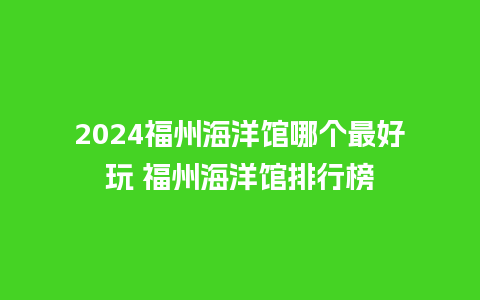 2024福州海洋馆哪个最好玩 福州海洋馆排行榜