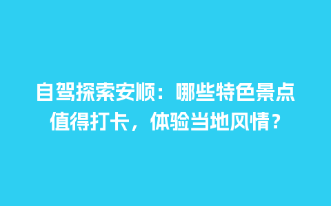 自驾探索安顺：哪些特色景点值得打卡，体验当地风情？