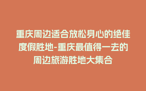 重庆周边适合放松身心的绝佳度假胜地-重庆最值得一去的周边旅游胜地大集合