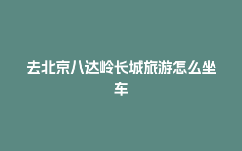 去北京八达岭长城旅游怎么坐车