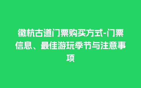 徽杭古道门票购买方式-门票信息、最佳游玩季节与注意事项