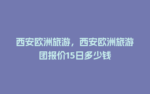 西安欧洲旅游，西安欧洲旅游团报价15日多少钱