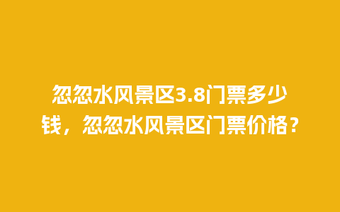 忽忽水风景区3.8门票多少钱，忽忽水风景区门票价格？