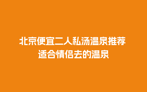 北京便宜二人私汤温泉推荐 适合情侣去的温泉