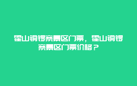 霍山铜锣寨景区门票，霍山铜锣寨景区门票价格？