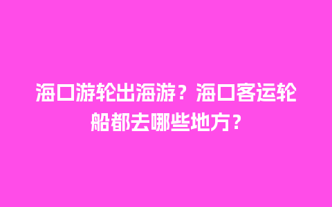 海口游轮出海游？海口客运轮船都去哪些地方？