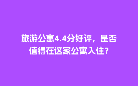 旅游公寓4.4分好评，是否值得在这家公寓入住？