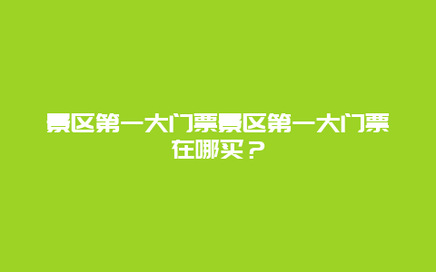 景区第一大门票景区第一大门票在哪买？