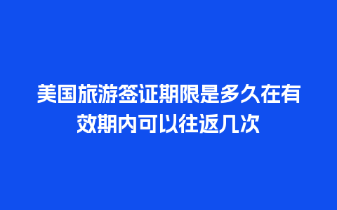 美国旅游签证期限是多久在有效期内可以往返几次