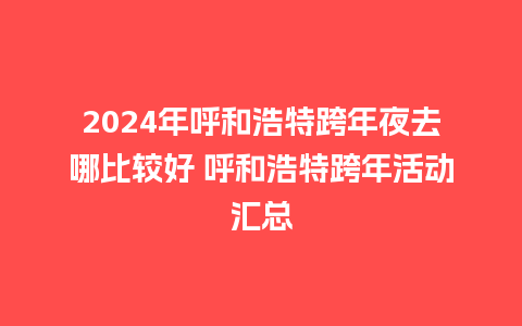 2024年呼和浩特跨年夜去哪比较好 呼和浩特跨年活动汇总