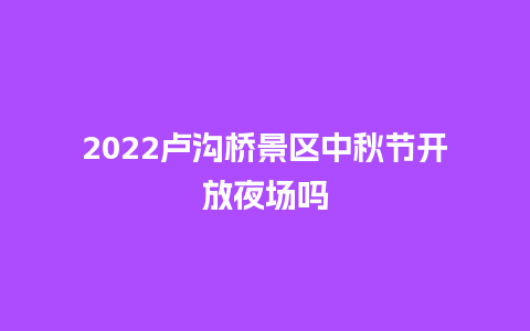 2024卢沟桥景区中秋节开放夜场吗