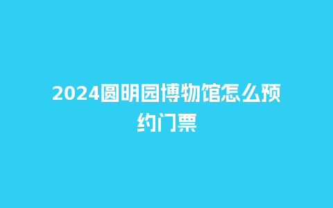 2024圆明园博物馆怎么预约门票