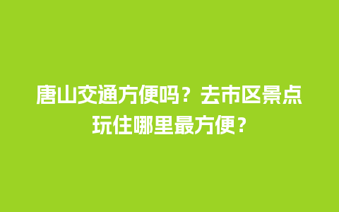 唐山交通方便吗？去市区景点玩住哪里最方便？