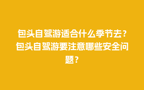 包头自驾游适合什么季节去？包头自驾游要注意哪些安全问题？